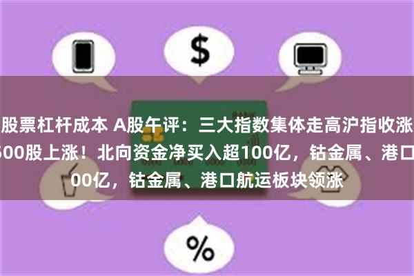 股票杠杆成本 A股午评：三大指数集体走高沪指收涨0.91%，超4500股上涨！北向资金净买入超100亿，钴金属、港口航运板块领涨