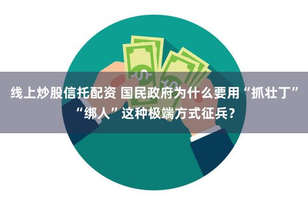 线上炒股信托配资 国民政府为什么要用“抓壮丁”“绑人”这种极端方式征兵？