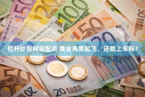 杠杆炒股网站配资 黄金再度起飞，还能上车吗？