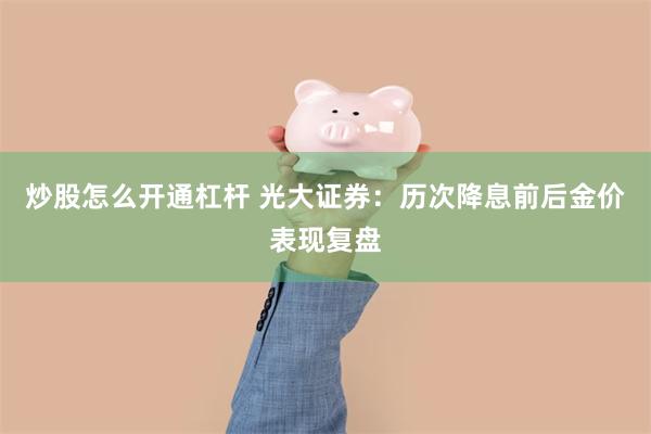 炒股怎么开通杠杆 光大证券：历次降息前后金价表现复盘