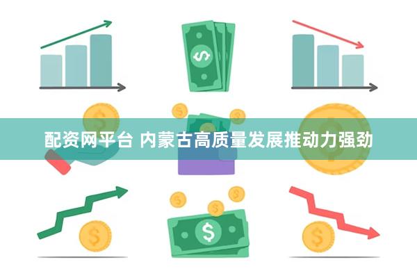 配资网平台 内蒙古高质量发展推动力强劲