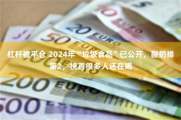 杠杆被平仓 2024年“垃圾食品”已公开，酸奶排第2，榜首很多人还在喝