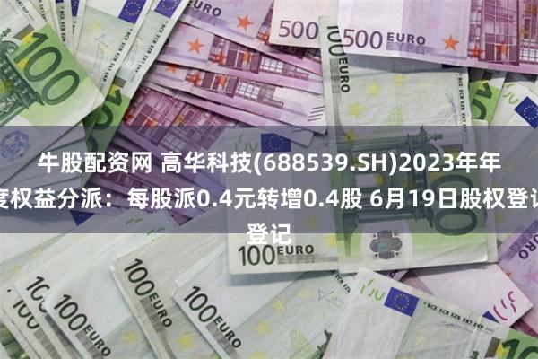 牛股配资网 高华科技(688539.SH)2023年年度权益分派：每股派0.4元转增0.4股 6月19日股权登记