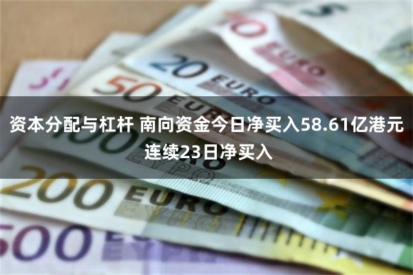 资本分配与杠杆 南向资金今日净买入58.61亿港元 连续23日净买入