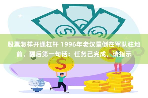 股票怎样开通杠杆 1996年老汉晕倒在军队驻地前，醒后第一句话：任务已完成，请指示