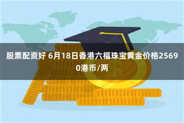 股票配资好 6月18日香港六福珠宝黄金价格25690港币/两