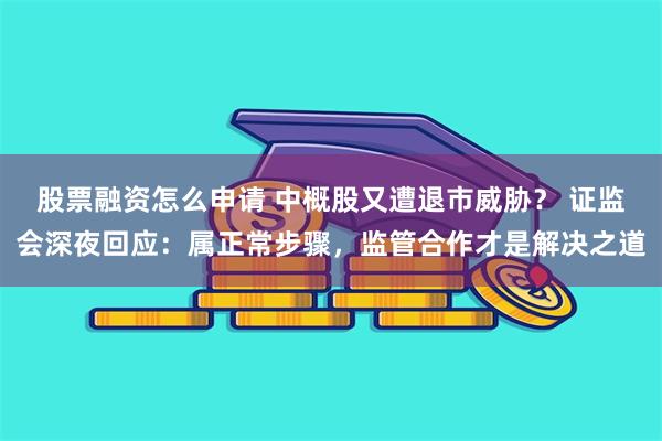 股票融资怎么申请 中概股又遭退市威胁？ 证监会深夜回应：属正常步骤，监管合作才是解决之道