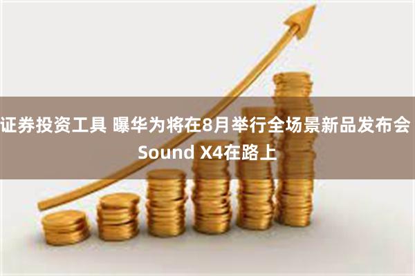 证券投资工具 曝华为将在8月举行全场景新品发布会 Sound X4在路上