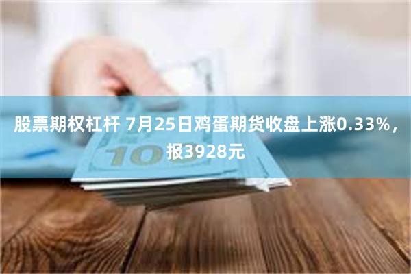 股票期权杠杆 7月25日鸡蛋期货收盘上涨0.33%，报3928元