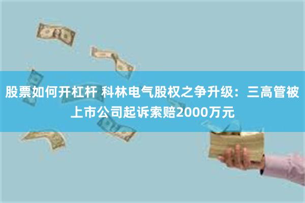 股票如何开杠杆 科林电气股权之争升级：三高管被上市公司起诉索赔2000万元