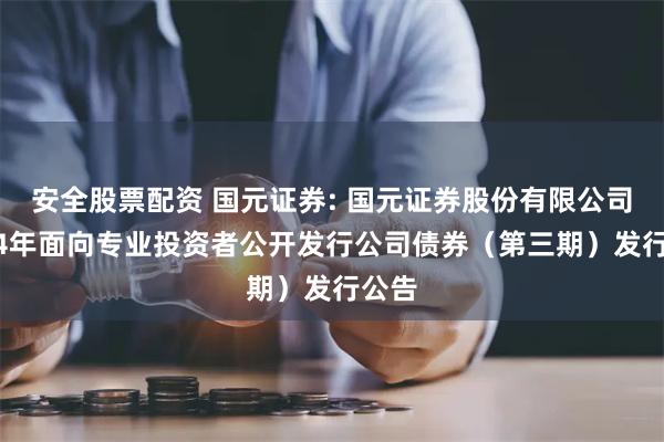 安全股票配资 国元证券: 国元证券股份有限公司2024年面向专业投资者公开发行公司债券（第三期）发行公告