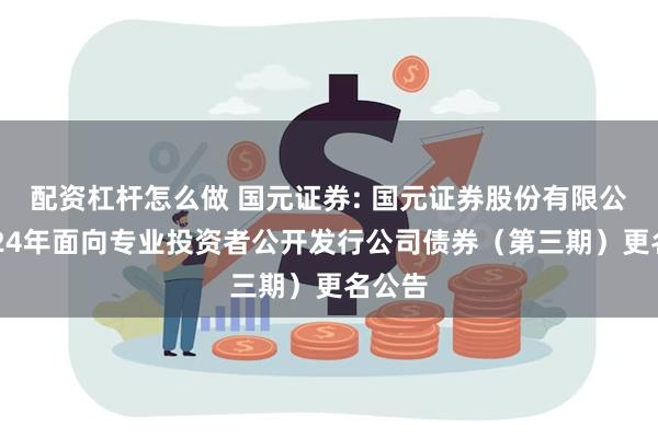 配资杠杆怎么做 国元证券: 国元证券股份有限公司2024年面向专业投资者公开发行公司债券（第三期）更名公告