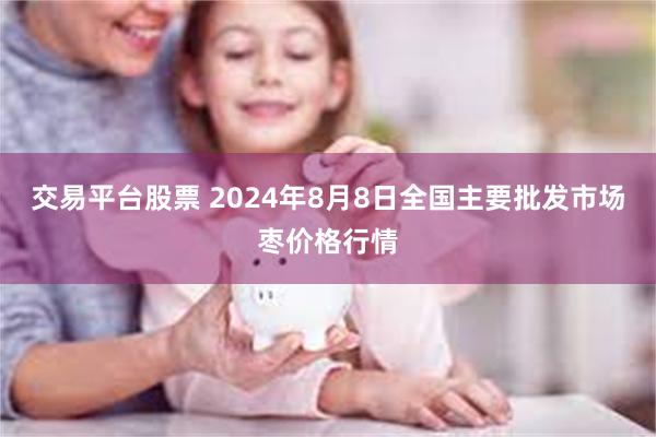 交易平台股票 2024年8月8日全国主要批发市场枣价格行情