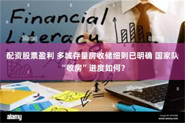 配资股票盈利 多城存量房收储细则已明确 国家队“收房”进度如何？