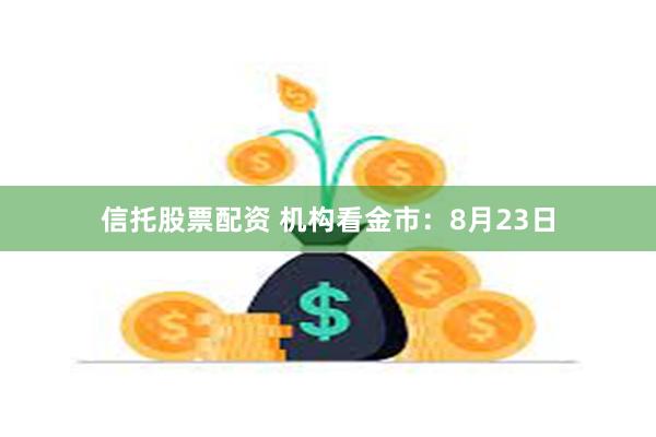 信托股票配资 机构看金市：8月23日