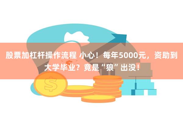 股票加杠杆操作流程 小心！每年5000元，资助到大学毕业？竟是“狼”出没！