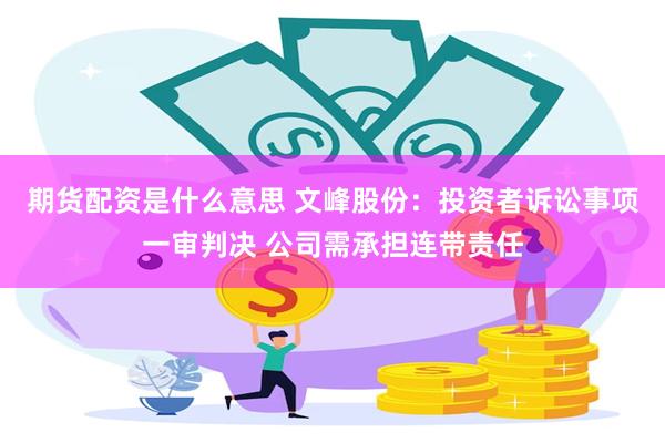 期货配资是什么意思 文峰股份：投资者诉讼事项一审判决 公司需承担连带责任