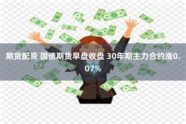 期货配资 国债期货早盘收盘 30年期主力合约涨0.07%