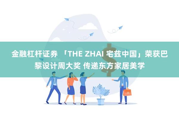 金融杠杆证券 「THE ZHAI 宅兹中国」荣获巴黎设计周大奖 传递东方家居美学