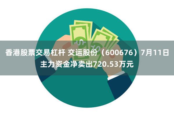 香港股票交易杠杆 交运股份（600676）7月11日主力资金净卖出720.53万元