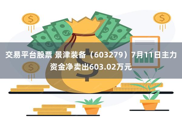 交易平台股票 景津装备（603279）7月11日主力资金净卖出603.02万元