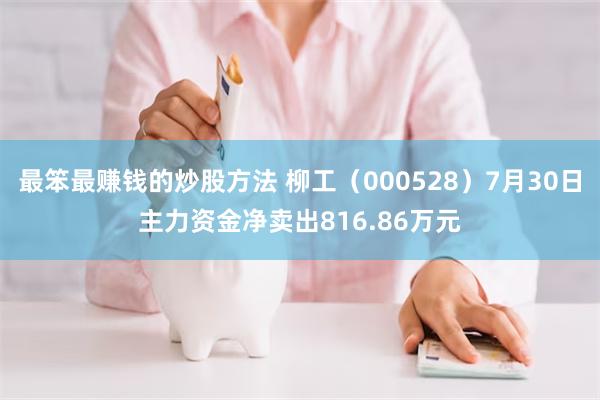 最笨最赚钱的炒股方法 柳工（000528）7月30日主力资金净卖出816.86万元