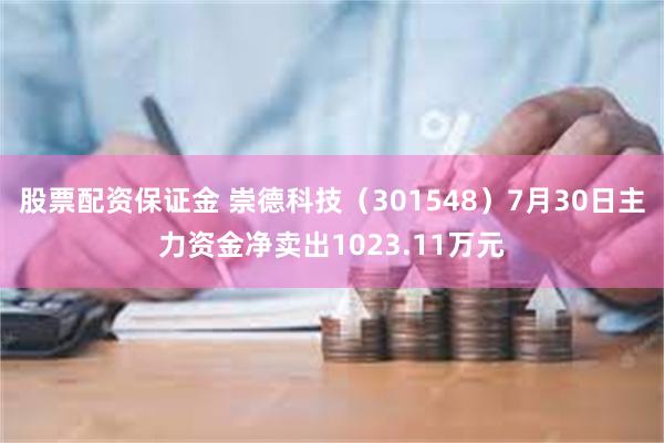 股票配资保证金 崇德科技（301548）7月30日主力资金净卖出1023.11万元