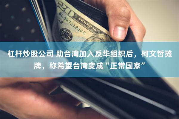 杠杆炒股公司 助台湾加入反华组织后，柯文哲摊牌，称希望台湾变成“正常国家”