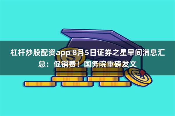 杠杆炒股配资app 8月5日证券之星早间消息汇总：促销费！国务院重磅发文