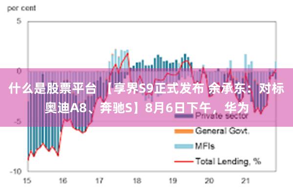 什么是股票平台 【享界S9正式发布 余承东：对标奥迪A8、奔驰S】8月6日下午，华为