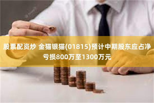 股票配资炒 金猫银猫(01815)预计中期股东应占净亏损800万至1300万元