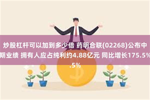 炒股杠杆可以加到多少倍 药明合联(02268)公布中期业绩 拥有人应占纯利约4.88亿元 同比增长175.5%