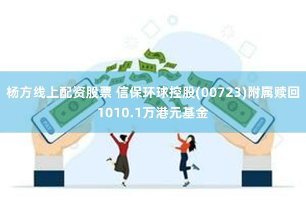 杨方线上配资股票 信保环球控股(00723)附属赎回1010.1万港元基金