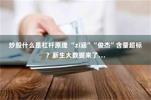 炒股什么是杠杆原理 “zǐ涵”“俊杰”含量超标？新生大数据来了…