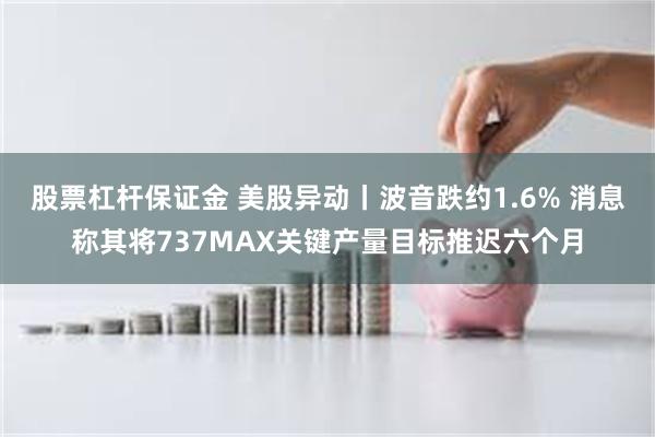 股票杠杆保证金 美股异动丨波音跌约1.6% 消息称其将737MAX关键产量目标推迟六个月