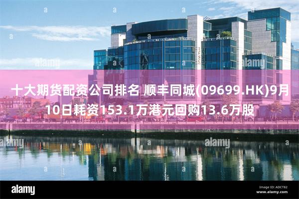 十大期货配资公司排名 顺丰同城(09699.HK)9月10日耗资153.1万港元回购13.6万股