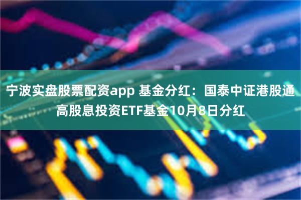 宁波实盘股票配资app 基金分红：国泰中证港股通高股息投资ETF基金10月8日分红