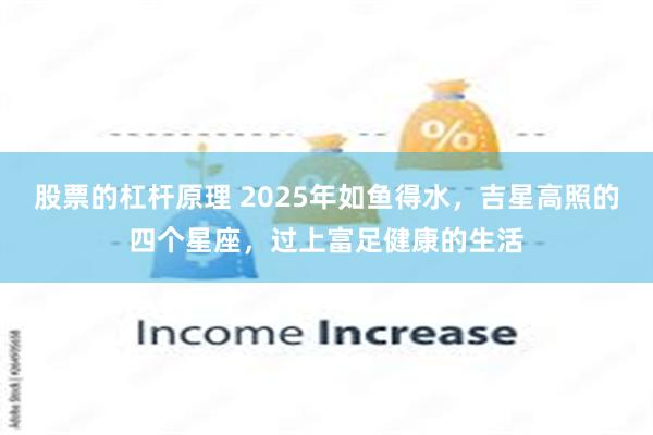 股票的杠杆原理 2025年如鱼得水，吉星高照的四个星座，过上富足健康的生活