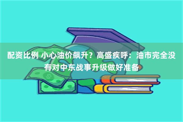 配资比例 小心油价飙升？高盛疾呼：油市完全没有对中东战事升级做好准备