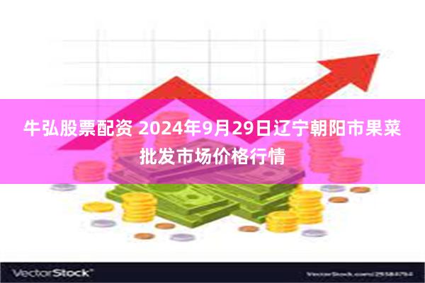 牛弘股票配资 2024年9月29日辽宁朝阳市果菜批发市场价格行情