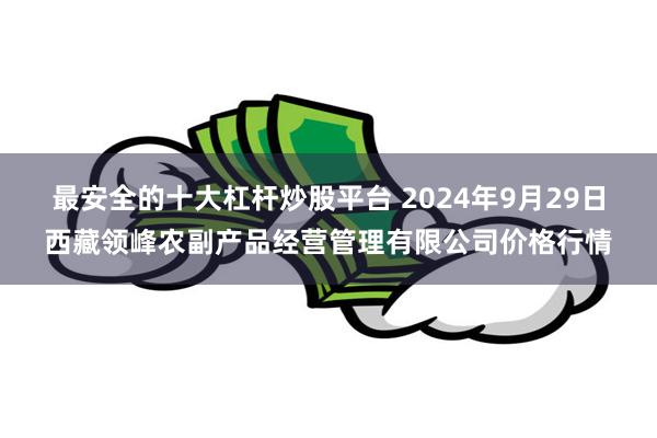 最安全的十大杠杆炒股平台 2024年9月29日西藏领峰农副产品经营管理有限公司价格行情