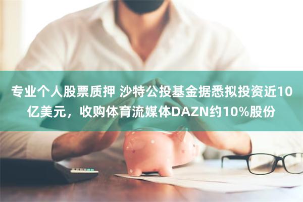 专业个人股票质押 沙特公投基金据悉拟投资近10亿美元，收购体育流媒体DAZN约10%股份