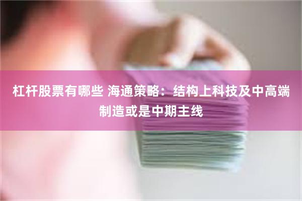 杠杆股票有哪些 海通策略：结构上科技及中高端制造或是中期主线