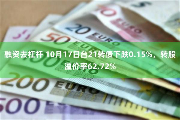 融资去杠杆 10月17日台21转债下跌0.15%，转股溢价率62.72%