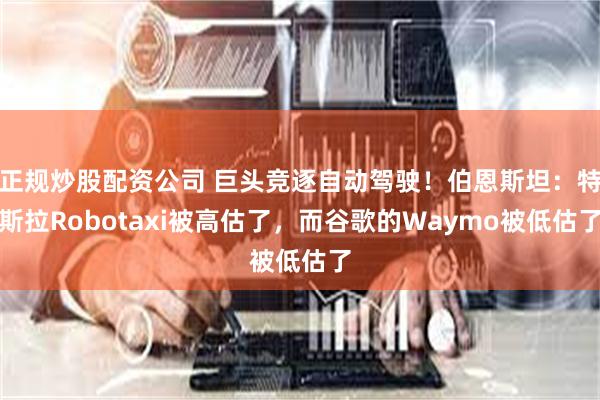 正规炒股配资公司 巨头竞逐自动驾驶！伯恩斯坦：特斯拉Robotaxi被高估了，而谷歌的Waymo被低估了