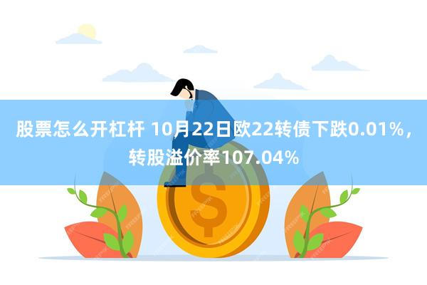 股票怎么开杠杆 10月22日欧22转债下跌0.01%，转股溢价率107.04%