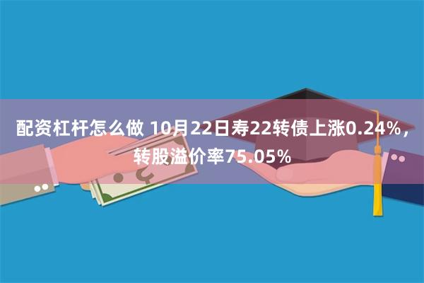 配资杠杆怎么做 10月22日寿22转债上涨0.24%，转股溢价率75.05%