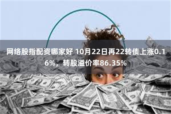 网络股指配资哪家好 10月22日再22转债上涨0.16%，转股溢价率86.35%