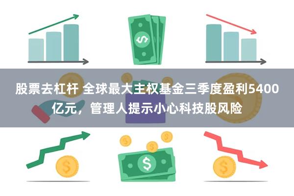 股票去杠杆 全球最大主权基金三季度盈利5400亿元，管理人提示小心科技股风险