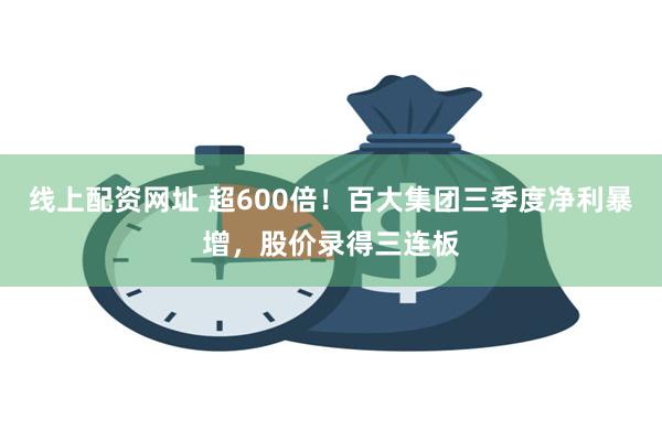 线上配资网址 超600倍！百大集团三季度净利暴增，股价录得三连板